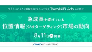 【8/11開催】～急成長する位置情報(ジオターゲティング)市場の動向～ 【今そこにいる人に情報発信することができる】 TownWiFi Adsご紹介
